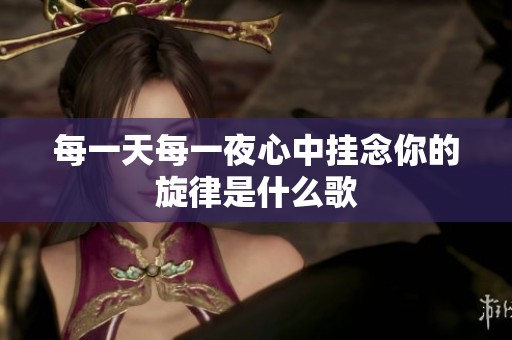 每一天每一夜心中挂念你的旋律是什么歌