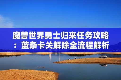 魔兽世界勇士归来任务攻略：蓝条卡关解除全流程解析