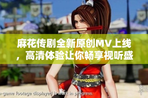 麻花传剧全新原创MV上线，高清体验让你畅享视听盛宴