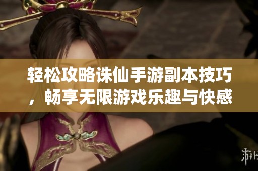 轻松攻略诛仙手游副本技巧，畅享无限游戏乐趣与快感