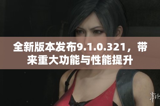 全新版本发布9.1.0.321，带来重大功能与性能提升
