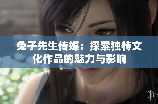 兔子先生传媒：探索独特文化作品的魅力与影响