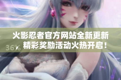 火影忍者官方网站全新更新，精彩奖励活动火热开启！