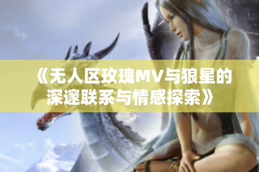 《无人区玫瑰MV与狼星的深邃联系与情感探索》