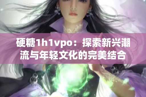 硬糖1h1vpo：探索新兴潮流与年轻文化的完美结合