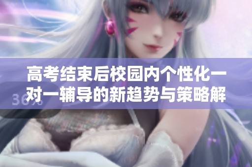 高考结束后校园内个性化一对一辅导的新趋势与策略解析
