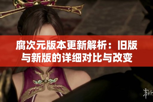 腐次元版本更新解析：旧版与新版的详细对比与改变