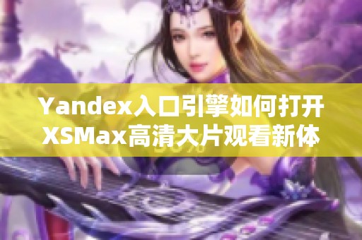 Yandex入口引擎如何打开XSMax高清大片观看新体验