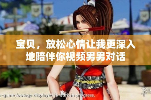 宝贝，放松心情让我更深入地陪伴你视频男男对话