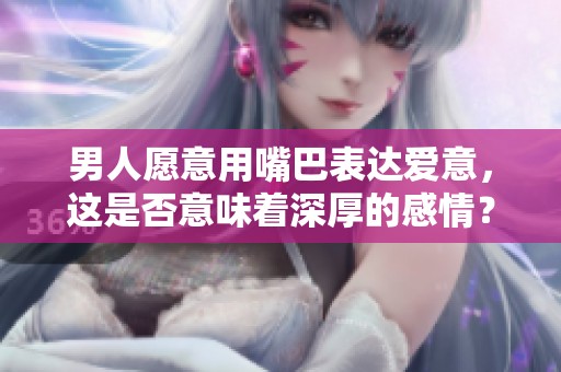 男人愿意用嘴巴表达爱意，这是否意味着深厚的感情？
