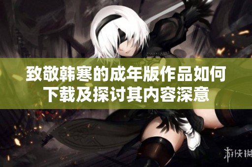 致敬韩寒的成年版作品如何下载及探讨其内容深意