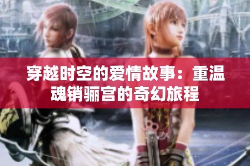 穿越时空的爱情故事：重温魂销骊宫的奇幻旅程