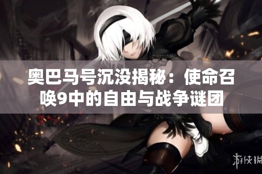 奥巴马号沉没揭秘：使命召唤9中的自由与战争谜团