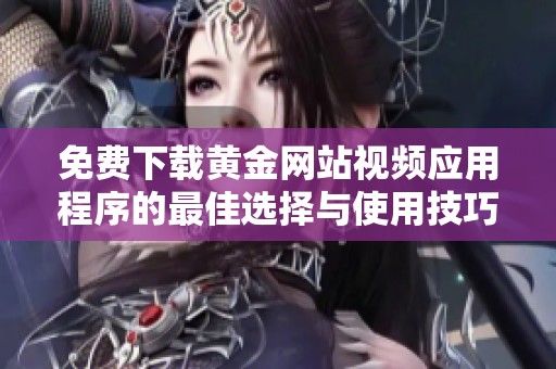 免费下载黄金网站视频应用程序的最佳选择与使用技巧