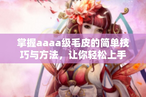 掌握aaaa级毛皮的简单技巧与方法，让你轻松上手