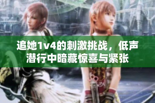 追她1v4的刺激挑战，低声潜行中暗藏惊喜与紧张