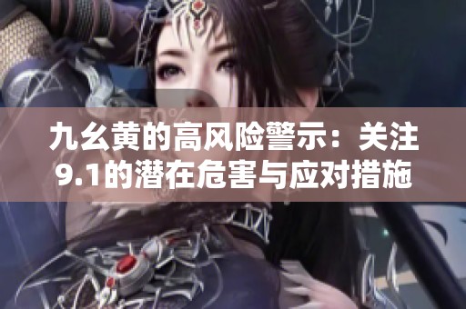 九幺黄的高风险警示：关注9.1的潜在危害与应对措施