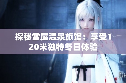 探秘雪屋温泉旅馆：享受120米独特冬日体验