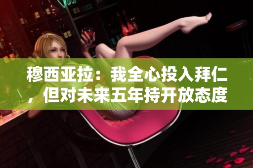 穆西亚拉：我全心投入拜仁，但对未来五年持开放态度