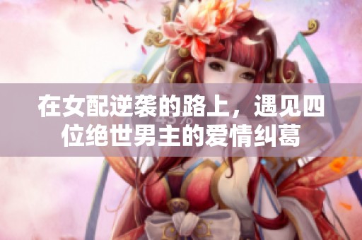 在女配逆袭的路上，遇见四位绝世男主的爱情纠葛