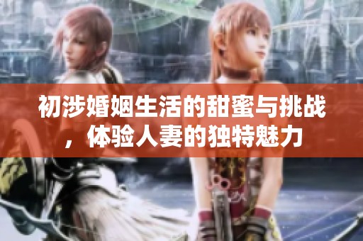 初涉婚姻生活的甜蜜与挑战，体验人妻的独特魅力