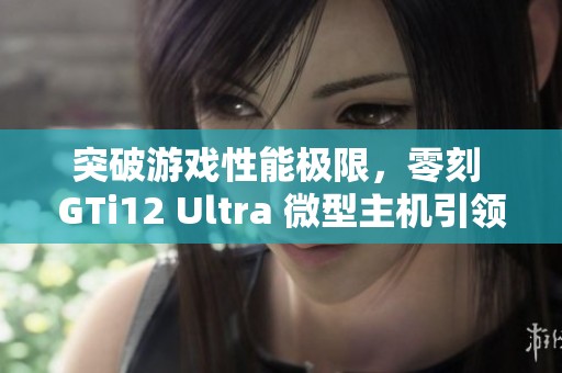 突破游戏性能极限，零刻 GTi12 Ultra 微型主机引领AI与游戏新风潮