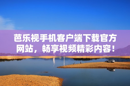 芭乐视手机客户端下载官方网站，畅享视频精彩内容！