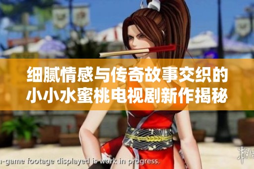 细腻情感与传奇故事交织的小小水蜜桃电视剧新作揭秘