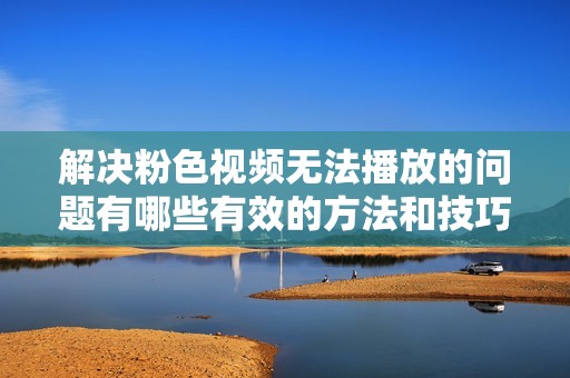解决粉色视频无法播放的问题有哪些有效的方法和技巧