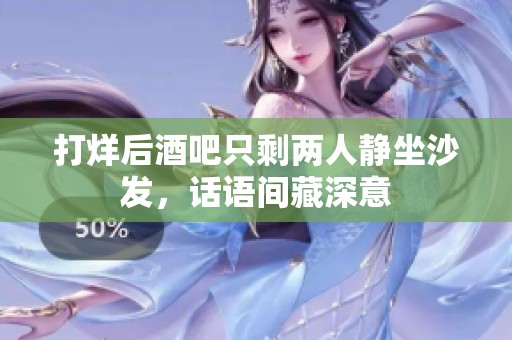 打烊后酒吧只剩两人静坐沙发，话语间藏深意