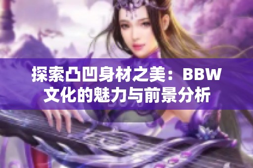 探索凸凹身材之美：BBW文化的魅力与前景分析