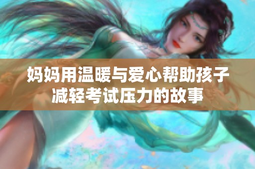 妈妈用温暖与爱心帮助孩子减轻考试压力的故事