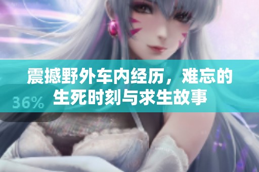 震撼野外车内经历，难忘的生死时刻与求生故事