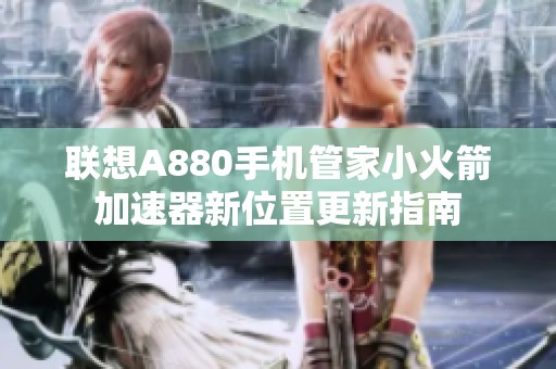 联想A880手机管家小火箭加速器新位置更新指南