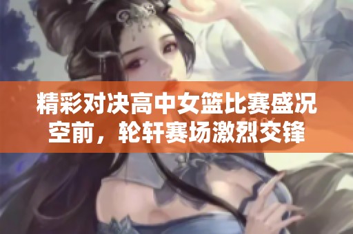 精彩对决高中女篮比赛盛况空前，轮轩赛场激烈交锋