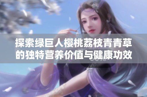 探索绿巨人樱桃荔枝青青草的独特营养价值与健康功效