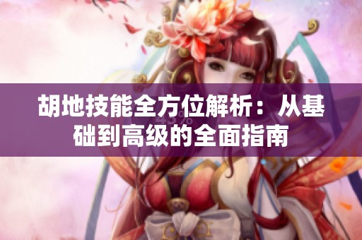 胡地技能全方位解析：从基础到高级的全面指南