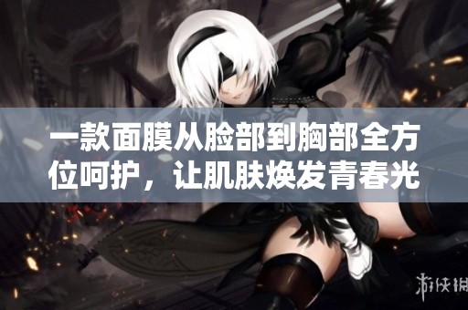 一款面膜从脸部到胸部全方位呵护，让肌肤焕发青春光彩