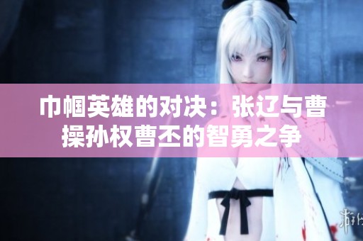 巾帼英雄的对决：张辽与曹操孙权曹丕的智勇之争
