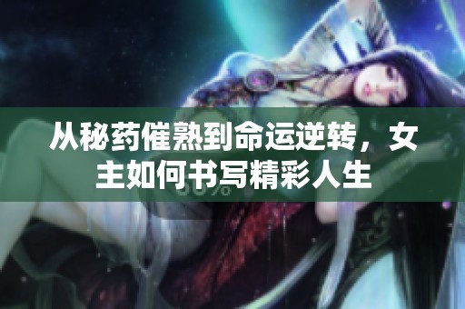 从秘药催熟到命运逆转，女主如何书写精彩人生