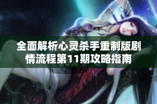 全面解析心灵杀手重制版剧情流程第11期攻略指南
