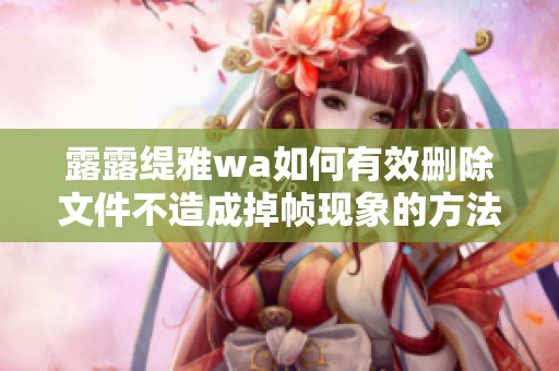 露露缇雅wa如何有效删除文件不造成掉帧现象的方法解析
