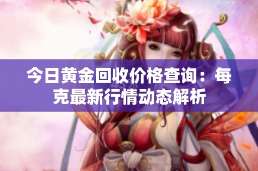 今日黄金回收价格查询：每克最新行情动态解析
