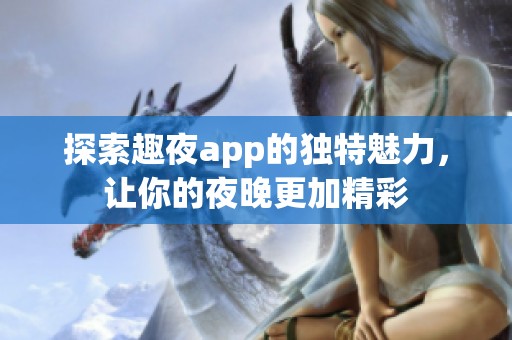 探索趣夜app的独特魅力，让你的夜晚更加精彩