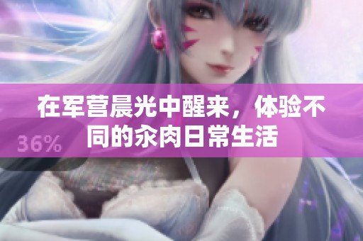 在军营晨光中醒来，体验不同的汆肉日常生活