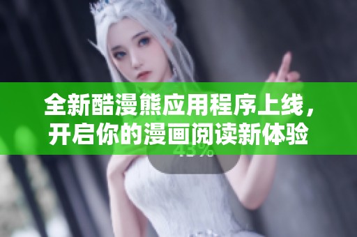 全新酷漫熊应用程序上线，开启你的漫画阅读新体验