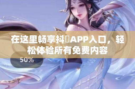 在这里畅享抖抈APP入口，轻松体验所有免费内容