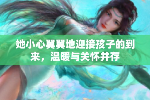 她小心翼翼地迎接孩子的到来，温暖与关怀并存