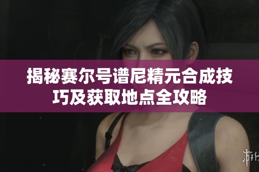 揭秘赛尔号谱尼精元合成技巧及获取地点全攻略