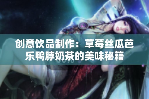 创意饮品制作：草莓丝瓜芭乐鸭脖奶茶的美味秘籍